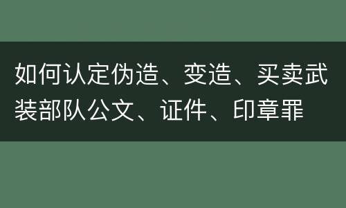 如何认定伪造、变造、买卖武装部队公文、证件、印章罪