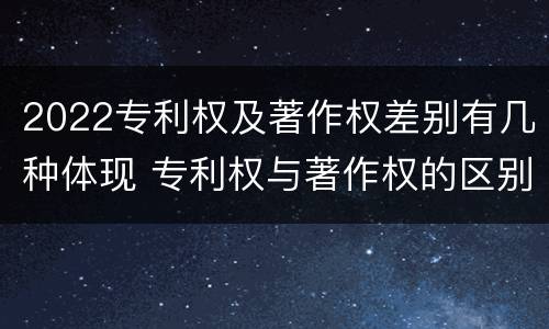 2022专利权及著作权差别有几种体现 专利权与著作权的区别与联系