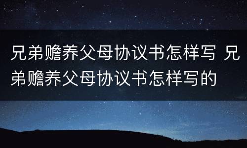 兄弟赡养父母协议书怎样写 兄弟赡养父母协议书怎样写的