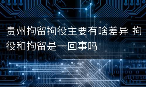 贵州拘留拘役主要有啥差异 拘役和拘留是一回事吗