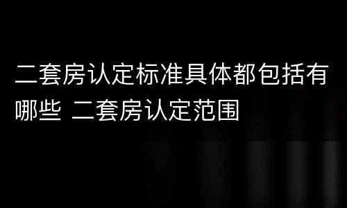 二套房认定标准具体都包括有哪些 二套房认定范围