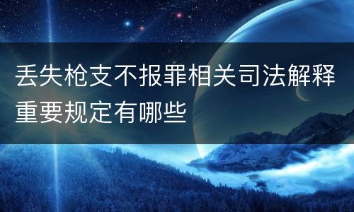 丢失枪支不报罪相关司法解释重要规定有哪些