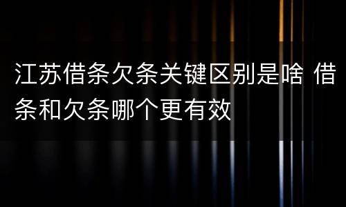 江苏借条欠条关键区别是啥 借条和欠条哪个更有效