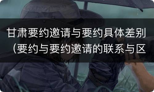 甘肃要约邀请与要约具体差别（要约与要约邀请的联系与区别）