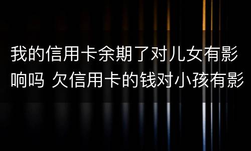 我的信用卡余期了对儿女有影响吗 欠信用卡的钱对小孩有影响吗?