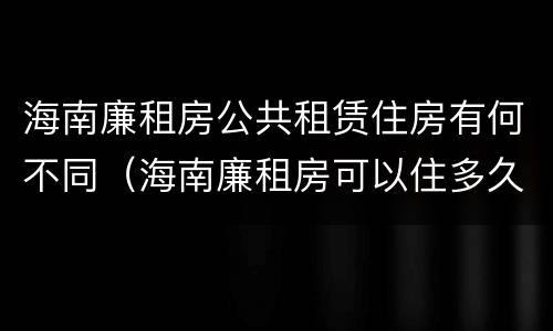 海南廉租房公共租赁住房有何不同（海南廉租房可以住多久）