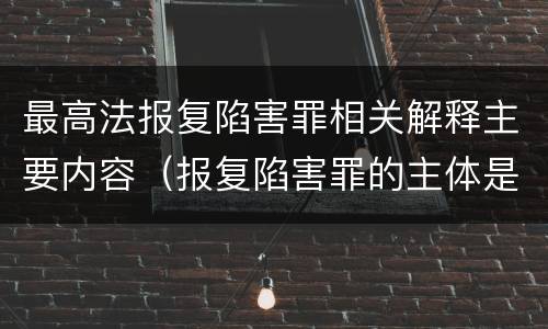最高法报复陷害罪相关解释主要内容（报复陷害罪的主体是）