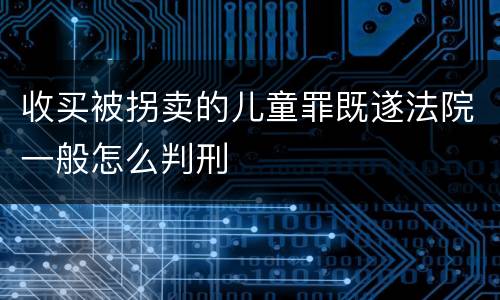 收买被拐卖的儿童罪既遂法院一般怎么判刑