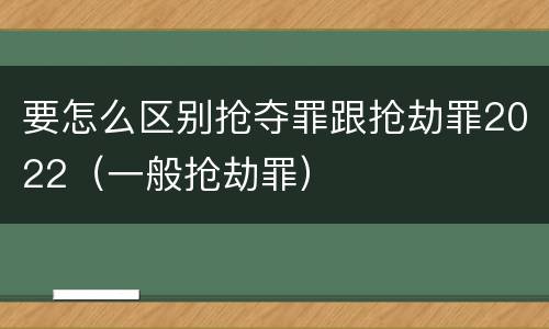 要怎么区别抢夺罪跟抢劫罪2022（一般抢劫罪）