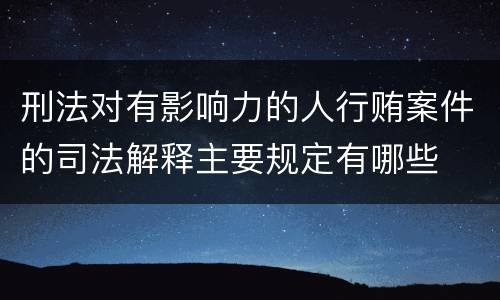 刑法对有影响力的人行贿案件的司法解释主要规定有哪些 刑法对有影响力的人行贿案件的司法解释主要规定有哪些