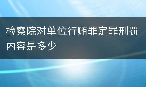 检察院对单位行贿罪定罪刑罚内容是多少