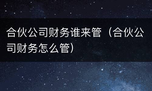 合伙公司财务谁来管(合伙公司财务怎么管) 合伙公司财务谁来管(合伙公司财务怎么管)