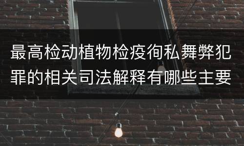 最高检动植物检疫徇私舞弊犯罪的相关司法解释有哪些主要规定