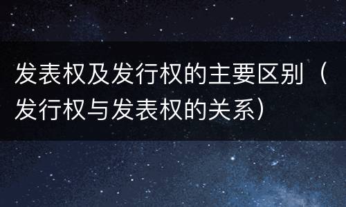 发表权及发行权的主要区别（发行权与发表权的关系）