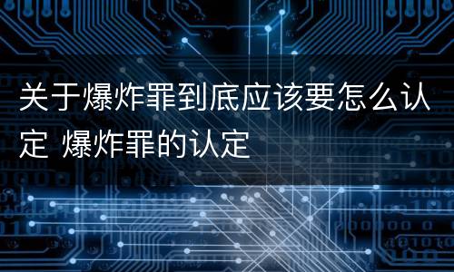 关于爆炸罪到底应该要怎么认定 爆炸罪的认定