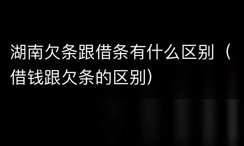 湖南欠条跟借条有什么区别（借钱跟欠条的区别）