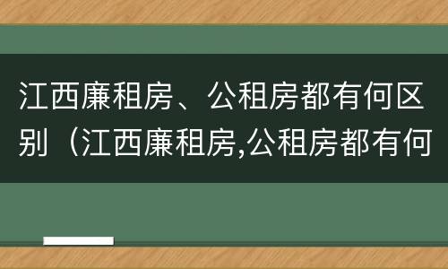 江西廉租房、公租房都有何区别（江西廉租房,公租房都有何区别呢）