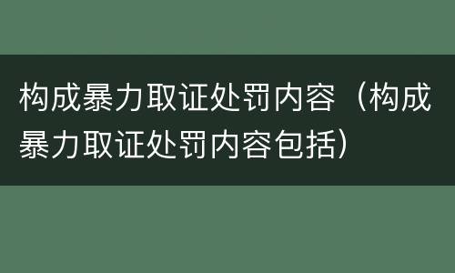 构成暴力取证处罚内容（构成暴力取证处罚内容包括）