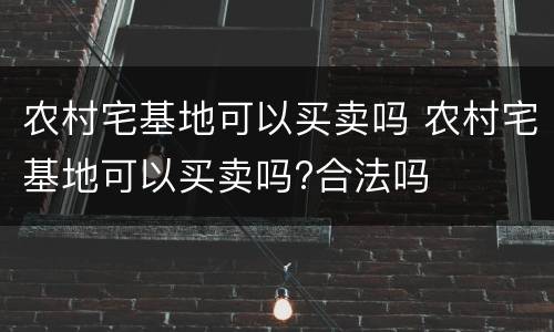 农村宅基地可以买卖吗 农村宅基地可以买卖吗?合法吗