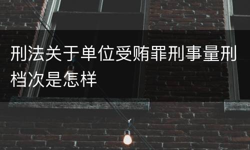 刑法关于单位受贿罪刑事量刑档次是怎样
