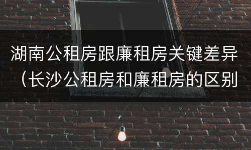 湖南公租房跟廉租房关键差异（长沙公租房和廉租房的区别）