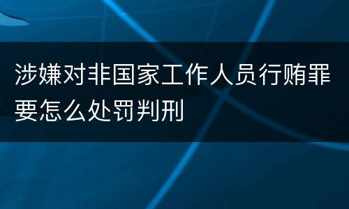 涉嫌对非国家工作人员行贿罪要怎么处罚判刑