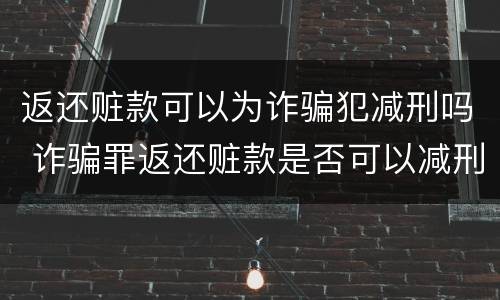 返还赃款可以为诈骗犯减刑吗 诈骗罪返还赃款是否可以减刑