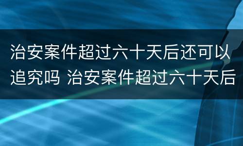 治安案件超过六十天后还可以追究吗 治安案件超过六十天后还可以追究吗法律