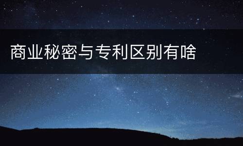 商业秘密与专利区别有啥