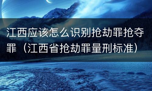 江西应该怎么识别抢劫罪抢夺罪（江西省抢劫罪量刑标准）