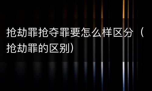 抢劫罪抢夺罪要怎么样区分（抢劫罪的区别）
