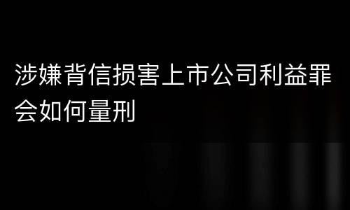 涉嫌背信损害上市公司利益罪会如何量刑