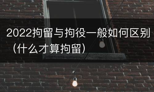 2022拘留与拘役一般如何区别（什么才算拘留）