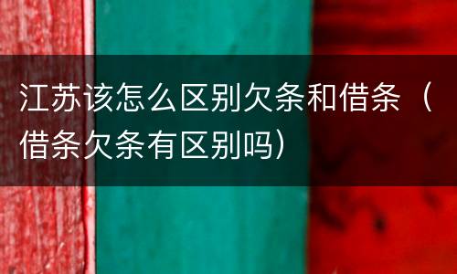 江苏该怎么区别欠条和借条（借条欠条有区别吗）