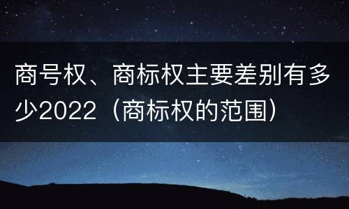 商号权、商标权主要差别有多少2022（商标权的范围）
