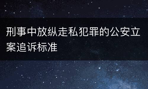 刑事中放纵走私犯罪的公安立案追诉标准
