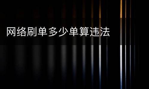 网络刷单多少单算违法