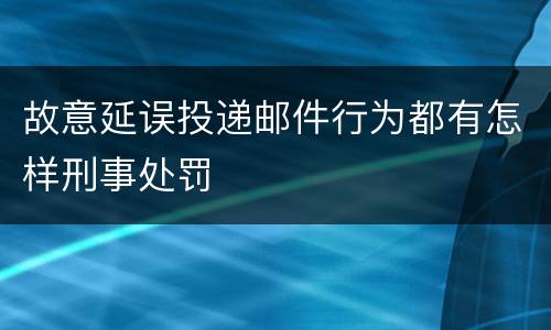 故意延误投递邮件行为都有怎样刑事处罚