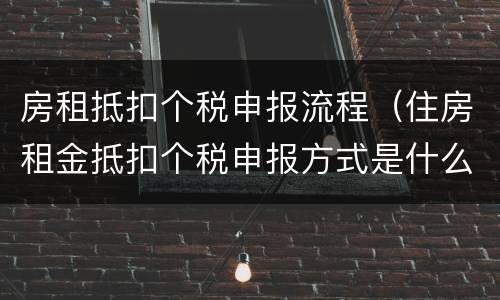房租抵扣个税申报流程（住房租金抵扣个税申报方式是什么）