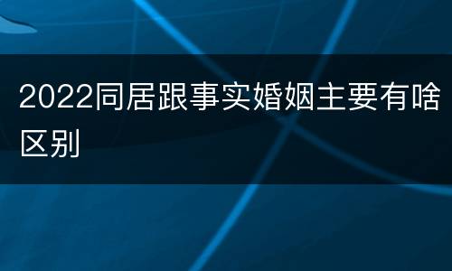 2022同居跟事实婚姻主要有啥区别