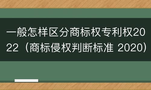一般怎样区分商标权专利权2022（商标侵权判断标准 2020）
