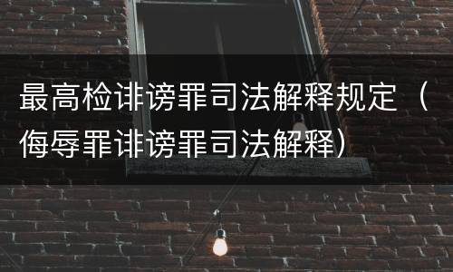最高检诽谤罪司法解释规定（侮辱罪诽谤罪司法解释）
