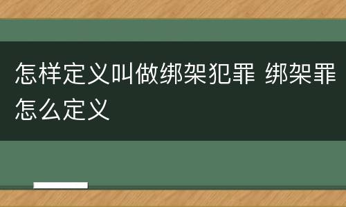 怎样定义叫做绑架犯罪 绑架罪怎么定义
