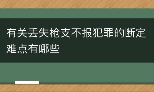 有关丢失枪支不报犯罪的断定难点有哪些