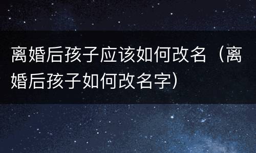 离婚后孩子应该如何改名（离婚后孩子如何改名字）