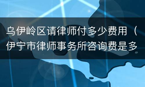 乌伊岭区请律师付多少费用（伊宁市律师事务所咨询费是多少）