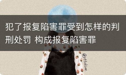 犯了报复陷害罪受到怎样的判刑处罚 构成报复陷害罪