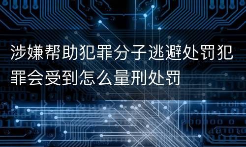 涉嫌帮助犯罪分子逃避处罚犯罪会受到怎么量刑处罚