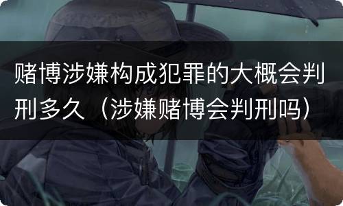 赌博涉嫌构成犯罪的大概会判刑多久（涉嫌赌博会判刑吗）