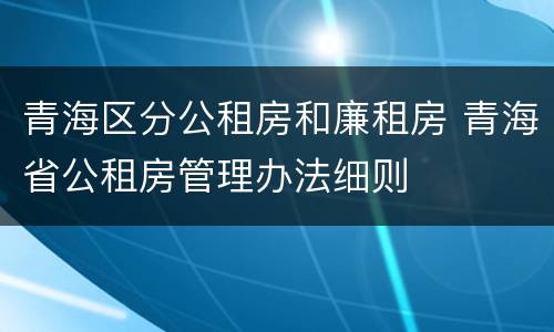 青海区分公租房和廉租房 青海省公租房管理办法细则